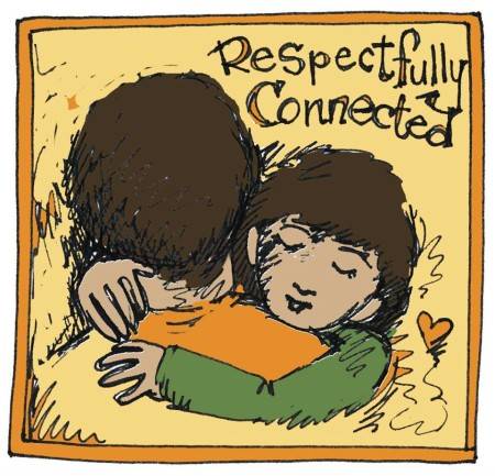 Image description: a light yellow square with an orange border, inside which is a hand drawn picture of an adult/parent and child who both have short brown hair. The adults back is facing the observer, and the child has their chin resting on the adults shoulder, with their arms around the adult in an embrace. The childs eyes are closed and they have a relaxed/content expression on their face. The adult is wearing an orange shirt, the child has a green shirt. To the right of the child is an orange heart. At the top right of the picture are the handwritten words "Respectfully Connected".