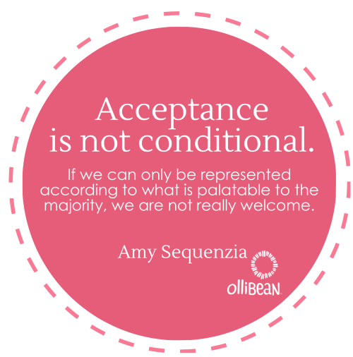 Acceptance is not conditional. If we can only be represented according to what is palatable to the majority, we are not really welcome.Amy Sequenzia on Ollibean 