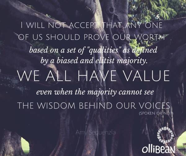 I will not accept that any one of us should prove our worth, based on a set of "qualities" as defined by a biased and elitist majority. We all have value, even when the majority cannot see the wisdom behind our voices (spoken or not).Ollibean logo "ollibean" and circle made from equal signs of various sizes and shape