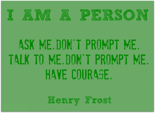 I am a person. Ask me. Don't prompt me. Talk to me . Don't prompt me. Have Courage. Henry Frost.