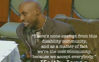 .There’s none exempt from this disability community, and as a matter of fact we’re the cool community, because we accept everybody.” Keith Jones