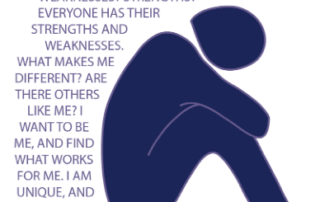A dark blue outline of a person with no distinguishable facial features curled up with arms resting on bent knees. Figure is surrounded by text that reads: "Am I okay? Am I really that different? Sometime I struggle. Do others struggle? Weaknesses? Strengths? Everyone has their strengths and weaknesses. What makes me different? Are there others like me? I want to be me, and find what works for me. I am unique, and that is okay. I may have different needs, but I am not a burden."