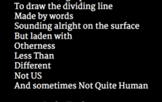 Image description: Black square with white text "Sneaky words said with a smile While holding a piece of chalk To draw the dividing line Made by words Sounding alright on the surface But laden with Otherness Less Than Different Not US And sometimes Not Quite Human. Judy Endow on Ollibean."