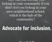 How can you feel like you belong in your community if you don't feel you belong in your own neighborhood school, which is the hub of the community? Advocate for inclusion. Dan Habib