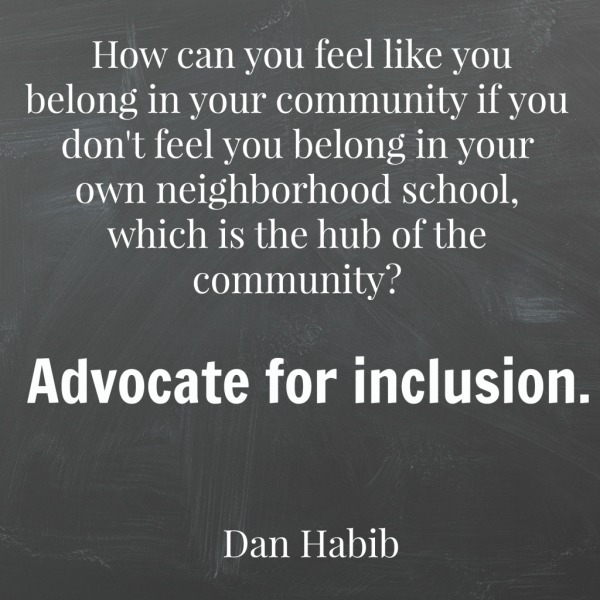 How can you feel like you belong in your community if you don't feel you belong in your own neighborhood school, which is the hub of the community? Advocate for inclusion. Dan Habib