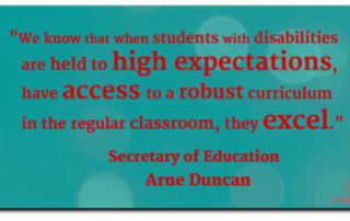 "We know that when students with disabilities are held to high expectations, have access to a robust curriculum in the regular classroom, they excel." Secretary of Education , Arne Duncan