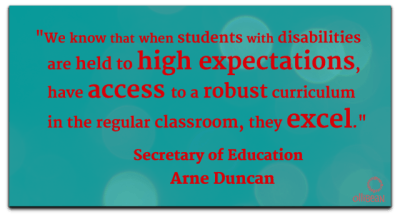 "We know that when students with disabilities are held to high expectations, have access to a robust curriculum in the regular classroom, they excel." Secretary of Education , Arne Duncan