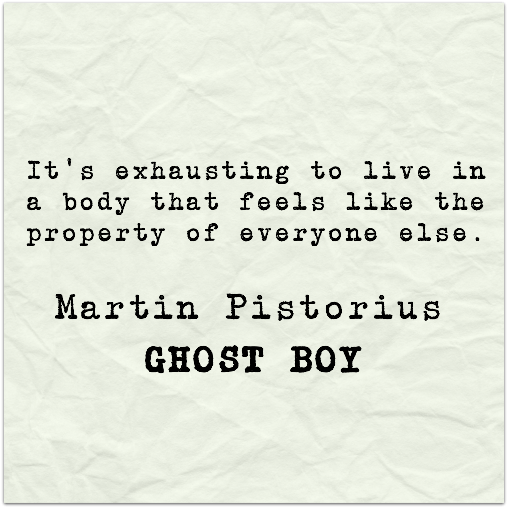 “it’s exhausting to live in a body that feels like the property of everyone else.” Martin Pistorius – Ghost Boy