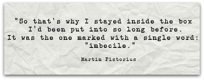 “So that’s why I stayed inside the box  I’d been put into so long before. It was the one marked with a single word:  “imbecile.” Martin Pistorius