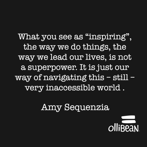 What you see as “inspiring”, the way we do things, the way we lead our lives, is not a superpower. It is just our way of navigating this – still – very inaccessible world . Amy Sequenzia on Ollibean