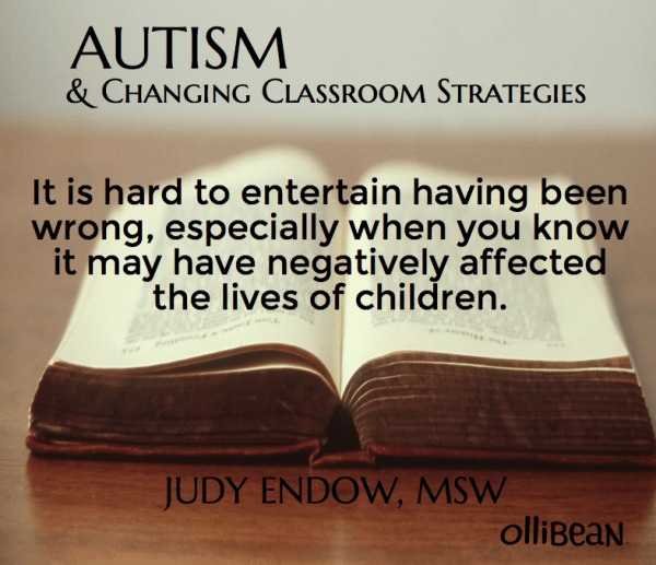 Photograph of open book on a table Text reads "Autism and Changing Classroom Strategies .It is hard to entertain having been wrong, especially when you know it may have negatively affected the lives of children. Judy Endow, MSW on Ollibean"