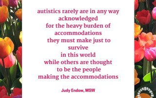 autistics rarely are in any way acknowledged for the heavy burden of accommodations they must make just to survive in this world while others are thought to be the people making the accommodations!. Judy Endow on Ollibean