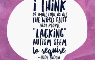 I think of small talk as all the word fluff that people lacking autism seem to require. Judy Endow on Ollibean