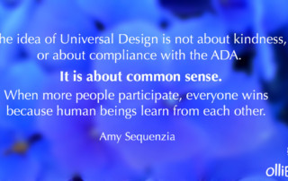 The idea of Universal Design is not about kindness, or about compliance with the ADA. It is about common sense. When more people participate, everyone wins because human beings learn from each other. Amy Sequenzia on Ollibean