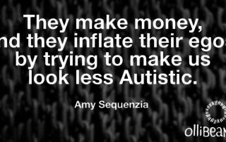 They make money, and they inflate their egos, by trying to make us look less Autistic. Amy Sequenzia on Ollibean