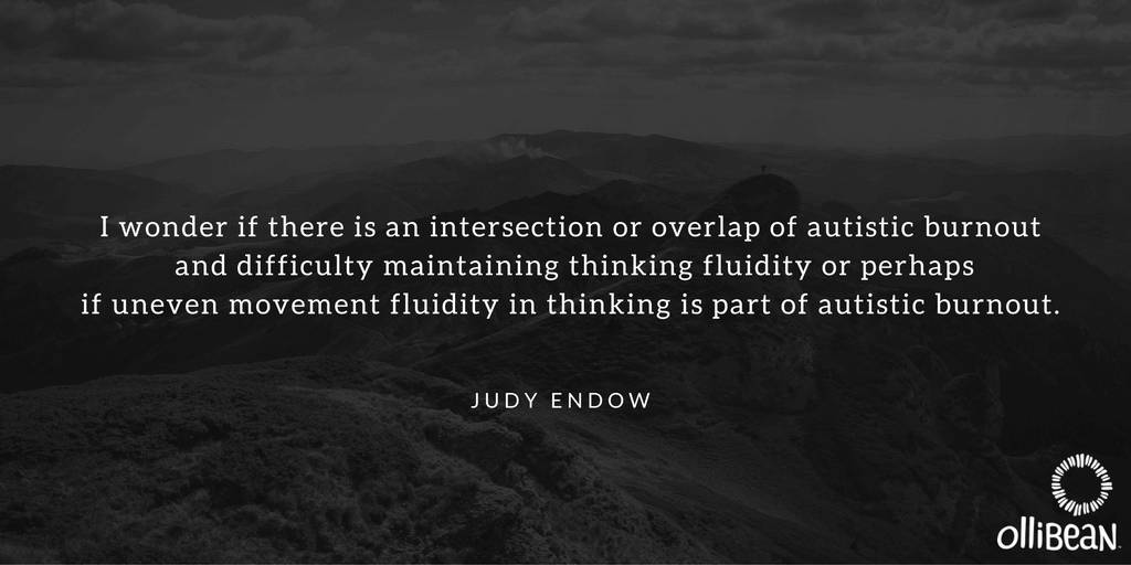 I wonder if there is an intersection or overlap of autistic burnout and difficulty maintaining thinking fluidity or perhaps if uneven movement fluidity in thinking is part of autistic burnout. Judy Endow on Ollibean