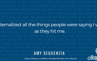 I internalized all the things people were saying I was, as they hit me. Amy Sequenzia on Ollibean Background repeats the words - bad, retarded, idiot, moron, not worthy of their time, disgusting.